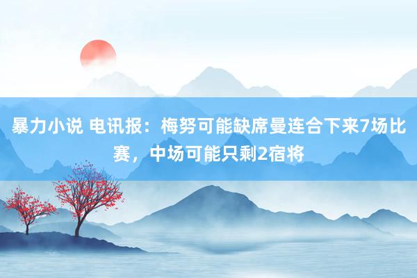 暴力小说 电讯报：梅努可能缺席曼连合下来7场比赛，中场可能只剩2宿将