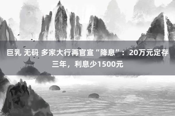 巨乳 无码 多家大行再官宣“降息”：20万元定存三年，利息少1500元