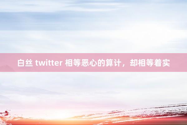 白丝 twitter 相等恶心的算计，却相等着实