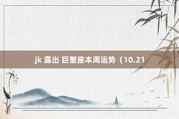 jk 露出 巨蟹座本周运势（10.21