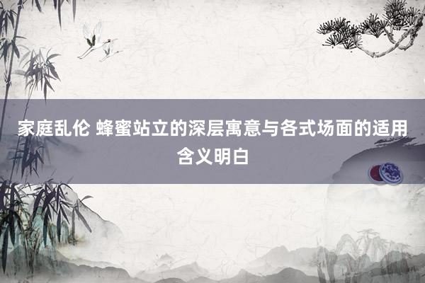 家庭乱伦 蜂蜜站立的深层寓意与各式场面的适用含义明白