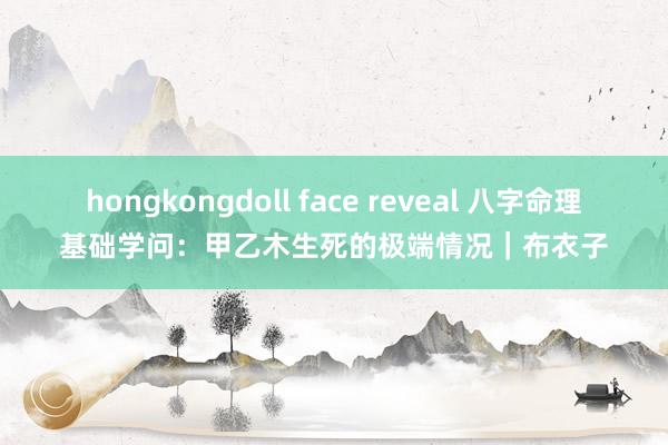 hongkongdoll face reveal 八字命理基础学问：甲乙木生死的极端情况｜布衣子