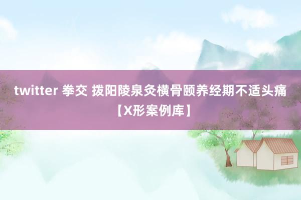 twitter 拳交 拨阳陵泉灸横骨颐养经期不适头痛【X形案例库】