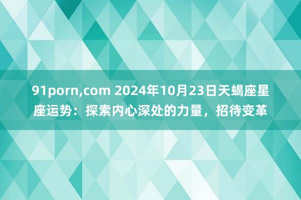 91porn，com 2024年10月23日天蝎座星座运势：探索内心深处的力量，招待变革