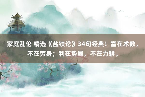 家庭乱伦 精选《盐铁论》34句经典！富在术数，不在劳身；利在势局，不在力耕。