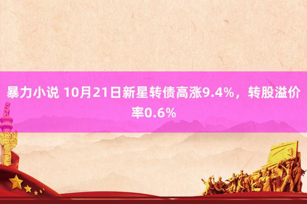 暴力小说 10月21日新星转债高涨9.4%，转股溢价率0.6%