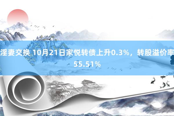 淫妻交换 10月21日家悦转债上升0.3%，转股溢价率55.51%