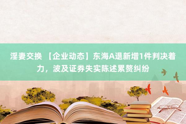 淫妻交换 【企业动态】东海A退新增1件判决着力，波及证券失实陈述累赘纠纷