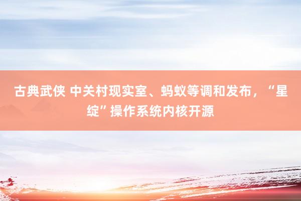 古典武侠 中关村现实室、蚂蚁等调和发布，“星绽”操作系统内核开源