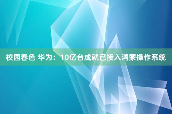 校园春色 华为：10亿台成就已接入鸿蒙操作系统