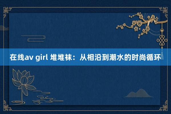 在线av girl 堆堆袜：从相沿到潮水的时尚循环