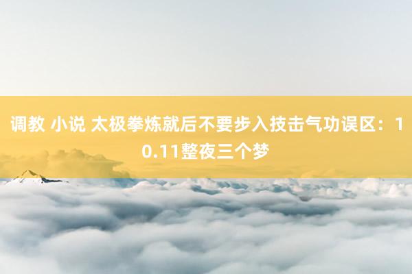 调教 小说 太极拳炼就后不要步入技击气功误区：10.11整夜三个梦