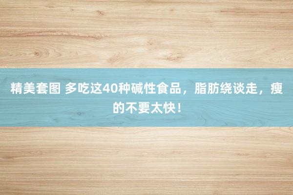 精美套图 多吃这40种碱性食品，脂肪绕谈走，瘦的不要太快！