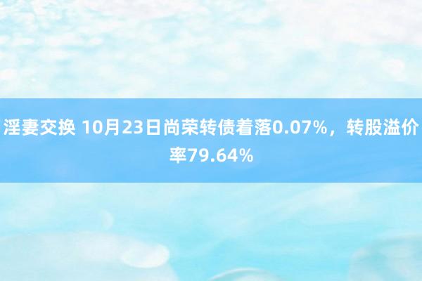 淫妻交换 10月23日尚荣转债着落0.07%，转股溢价率79.64%