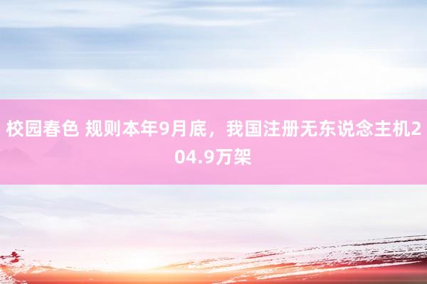 校园春色 规则本年9月底，我国注册无东说念主机204.9万架