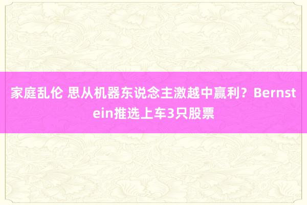 家庭乱伦 思从机器东说念主激越中赢利？Bernstein推选上车3只股票