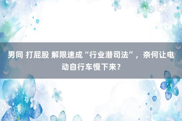 男同 打屁股 解限速成“行业潜司法”，奈何让电动自行车慢下来？