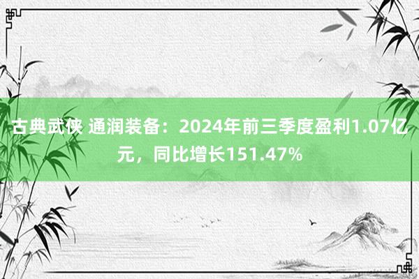 古典武侠 通润装备：2024年前三季度盈利1.07亿元，同比增长151.47%