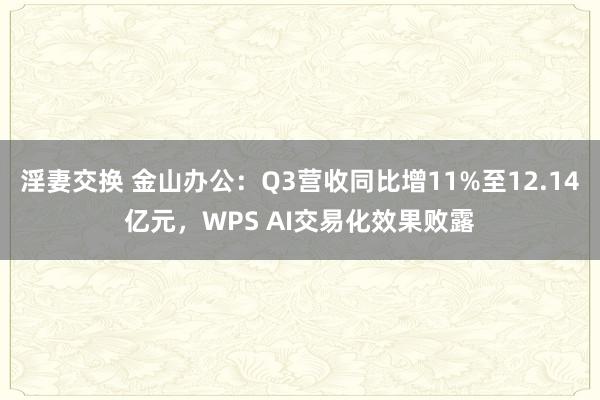 淫妻交换 金山办公：Q3营收同比增11%至12.14亿元，WPS AI交易化效果败露