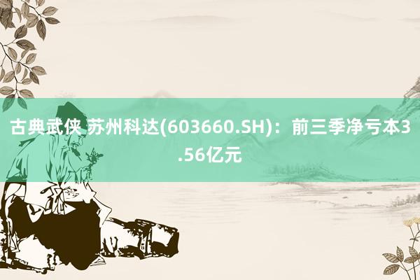 古典武侠 苏州科达(603660.SH)：前三季净亏本3.56亿元