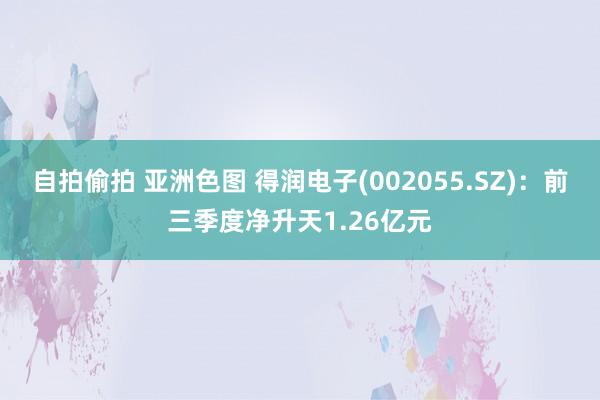 自拍偷拍 亚洲色图 得润电子(002055.SZ)：前三季度净升天1.26亿元