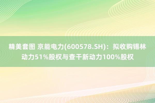 精美套图 京能电力(600578.SH)：拟收购锡林动力51%股权与查干新动力100%股权