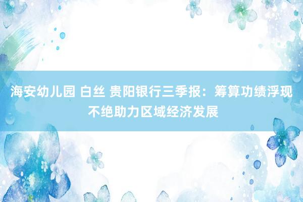 海安幼儿园 白丝 贵阳银行三季报：筹算功绩浮现 不绝助力区域经济发展