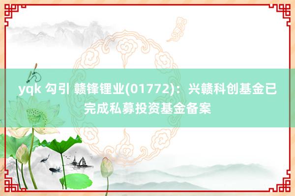 yqk 勾引 赣锋锂业(01772)：兴赣科创基金已完成私募投资基金备案