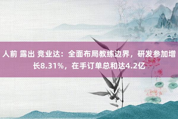 人前 露出 竞业达：全面布局教练边界，研发参加增长8.31%，在手订单总和达4.2亿