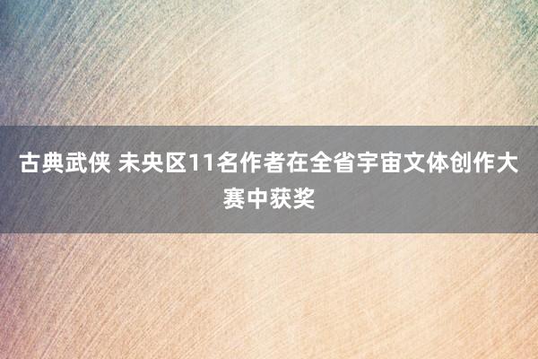 古典武侠 未央区11名作者在全省宇宙文体创作大赛中获奖