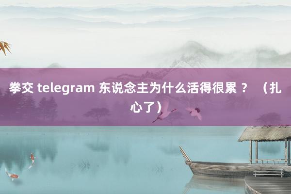 拳交 telegram 东说念主为什么活得很累 ？ （扎心了）