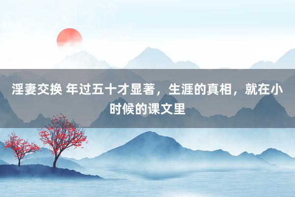 淫妻交换 年过五十才显著，生涯的真相，就在小时候的课文里