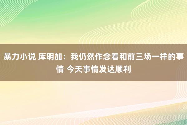 暴力小说 库明加：我仍然作念着和前三场一样的事情 今天事情发达顺利