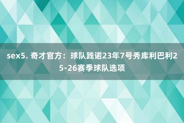 sex5. 奇才官方：球队践诺23年7号秀库利巴利25-26赛季球队选项