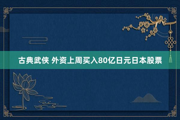 古典武侠 外资上周买入80亿日元日本股票