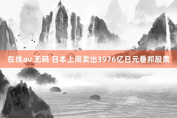 在线av 无码 日本上周卖出3976亿日元番邦股票