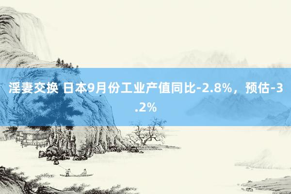 淫妻交换 日本9月份工业产值同比-2.8%，预估-3.2%