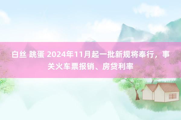 白丝 跳蛋 2024年11月起一批新规将奉行，事关火车票报销、房贷利率