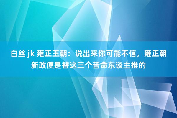 白丝 jk 雍正王朝：说出来你可能不信，雍正朝新政便是替这三个苦命东谈主推的