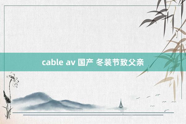 cable av 国产 冬装节致父亲