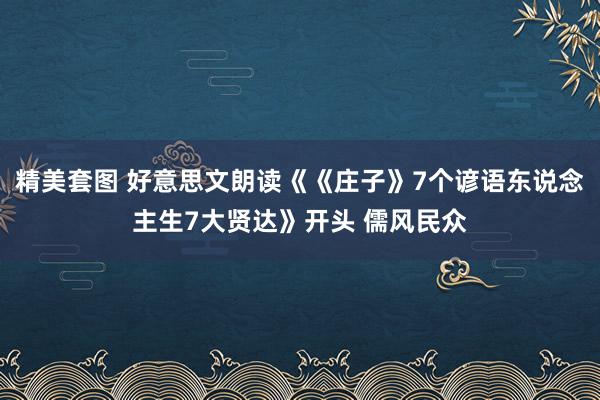 精美套图 好意思文朗读《《庄子》7个谚语东说念主生7大贤达》开头 儒风民众