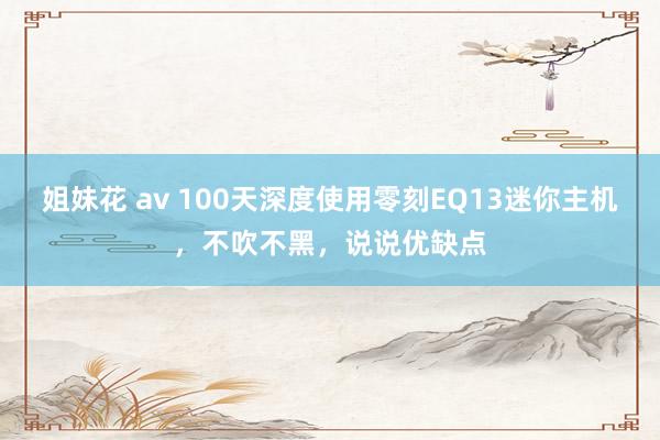 姐妹花 av 100天深度使用零刻EQ13迷你主机，不吹不黑，说说优缺点