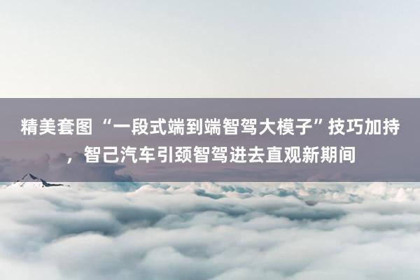 精美套图 “一段式端到端智驾大模子”技巧加持，智己汽车引颈智驾进去直观新期间