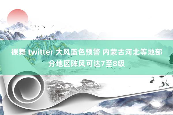 裸舞 twitter 大风蓝色预警 内蒙古河北等地部分地区阵风可达7至8级