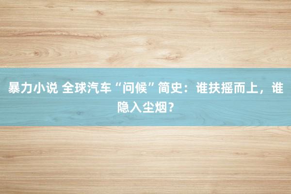 暴力小说 全球汽车“问候”简史：谁扶摇而上，谁隐入尘烟？