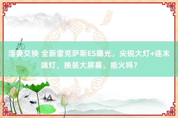 淫妻交换 全新雷克萨斯ES曝光，尖锐大灯+连末端灯，换装大屏幕，能火吗？