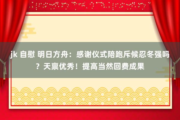 jk 自慰 明日方舟：感谢仪式陪跑斥候忍冬强吗？天禀优秀！提高当然回费成果