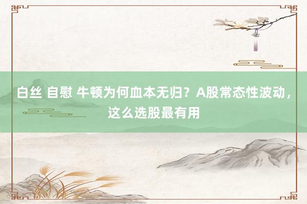 白丝 自慰 牛顿为何血本无归？A股常态性波动，这么选股最有用