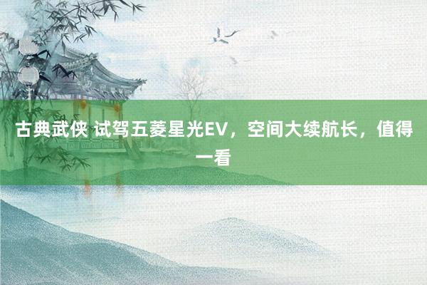 古典武侠 试驾五菱星光EV，空间大续航长，值得一看