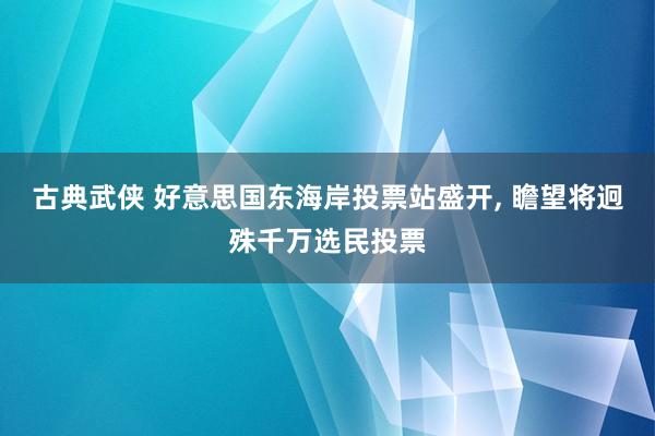 古典武侠 好意思国东海岸投票站盛开， 瞻望将迥殊千万选民投票